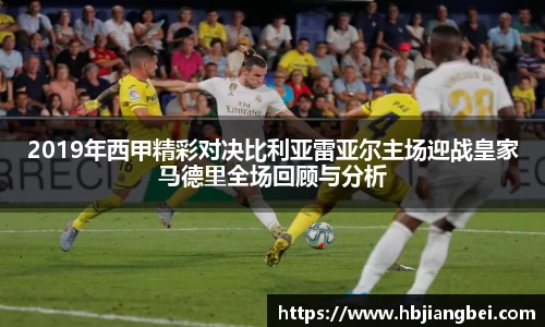 2019年西甲精彩对决比利亚雷亚尔主场迎战皇家马德里全场回顾与分析