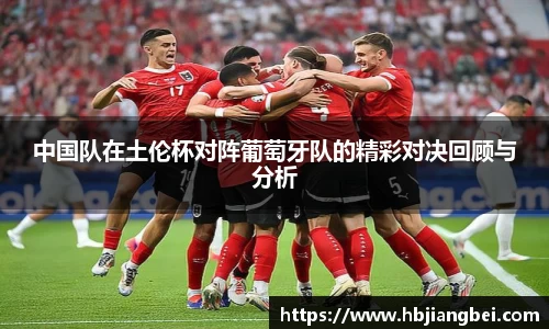 中国队在土伦杯对阵葡萄牙队的精彩对决回顾与分析